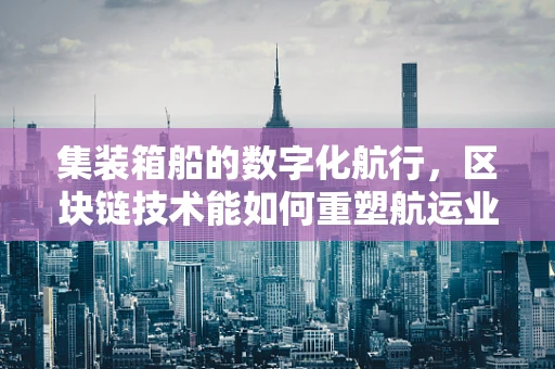 集装箱船的数字化航行，区块链技术能如何重塑航运业？