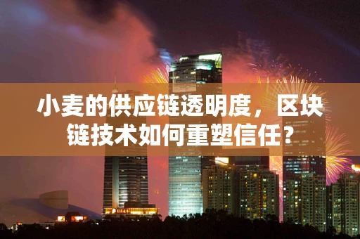 小麦的供应链透明度，区块链技术如何重塑信任？