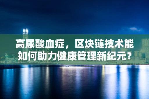高尿酸血症，区块链技术能如何助力健康管理新纪元？