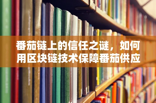 番茄链上的信任之谜，如何用区块链技术保障番茄供应链的透明与安全？