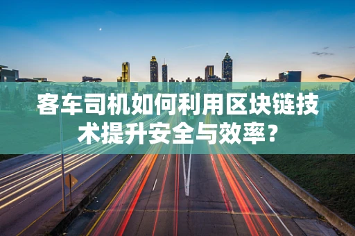 客车司机如何利用区块链技术提升安全与效率？