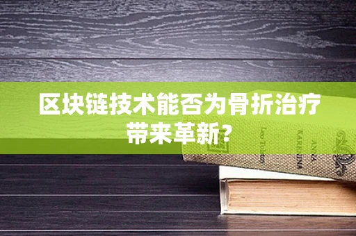 区块链技术能否为骨折治疗带来革新？