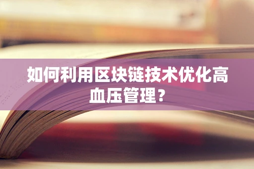 如何利用区块链技术优化高血压管理？