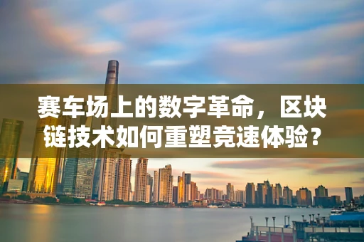 赛车场上的数字革命，区块链技术如何重塑竞速体验？
