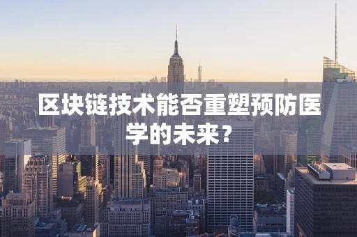 区块链技术能否重塑预防医学的未来？
