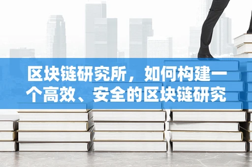 区块链研究所，如何构建一个高效、安全的区块链研究平台？
