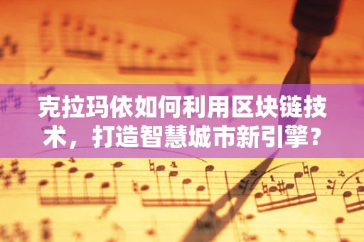 克拉玛依如何利用区块链技术，打造智慧城市新引擎？