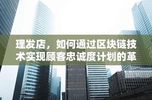 理发店，如何通过区块链技术实现顾客忠诚度计划的革新？