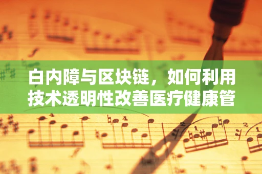 白内障与区块链，如何利用技术透明性改善医疗健康管理？