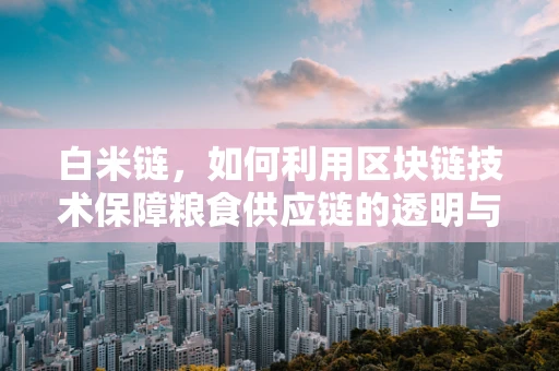 白米链，如何利用区块链技术保障粮食供应链的透明与安全？