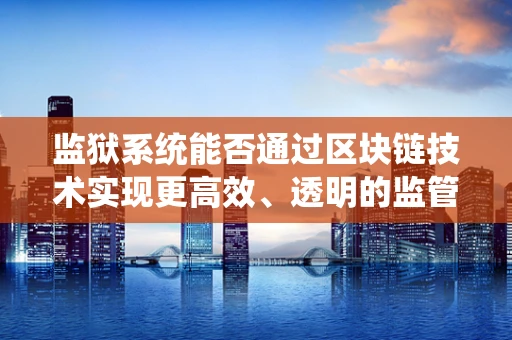 监狱系统能否通过区块链技术实现更高效、透明的监管？