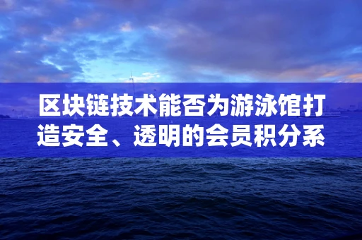 区块链技术能否为游泳馆打造安全、透明的会员积分系统？