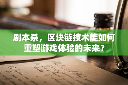 剧本杀，区块链技术能如何重塑游戏体验的未来？