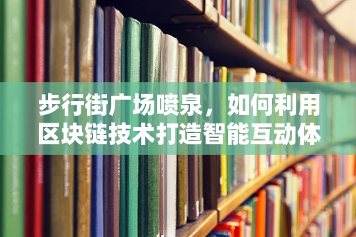 步行街广场喷泉，如何利用区块链技术打造智能互动体验？