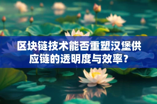 区块链技术能否重塑汉堡供应链的透明度与效率？