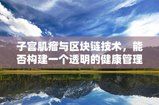 子宫肌瘤与区块链技术，能否构建一个透明的健康管理平台？