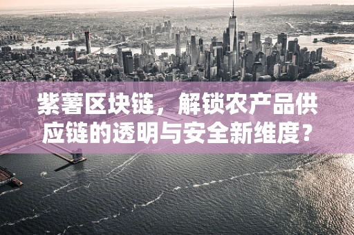 紫薯区块链，解锁农产品供应链的透明与安全新维度？