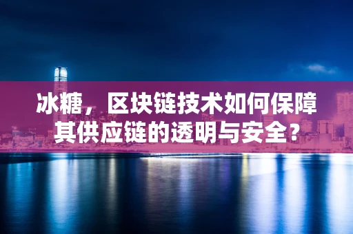 冰糖，区块链技术如何保障其供应链的透明与安全？