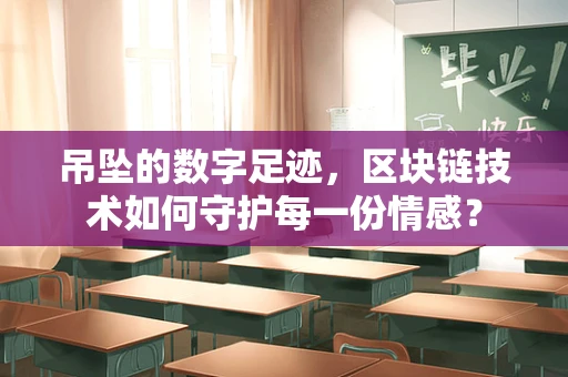 吊坠的数字足迹，区块链技术如何守护每一份情感？