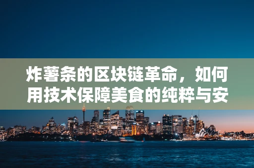炸薯条的区块链革命，如何用技术保障美食的纯粹与安全？
