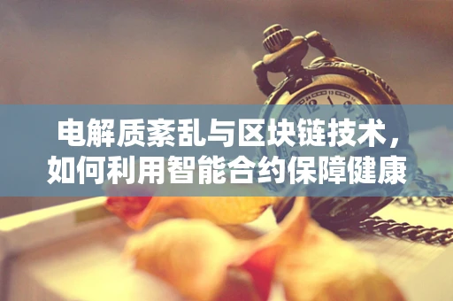 电解质紊乱与区块链技术，如何利用智能合约保障健康数据安全？