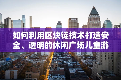 如何利用区块链技术打造安全、透明的休闲广场儿童游乐区？