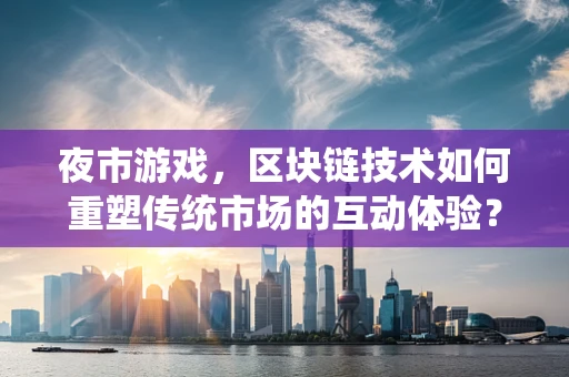 夜市游戏，区块链技术如何重塑传统市场的互动体验？