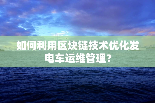 如何利用区块链技术优化发电车运维管理？