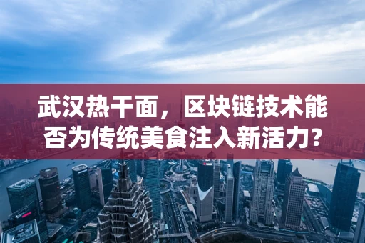 武汉热干面，区块链技术能否为传统美食注入新活力？