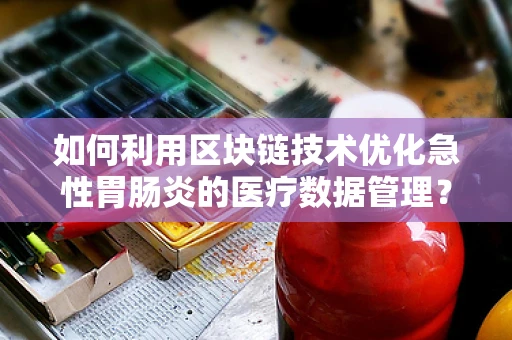 如何利用区块链技术优化急性胃肠炎的医疗数据管理？