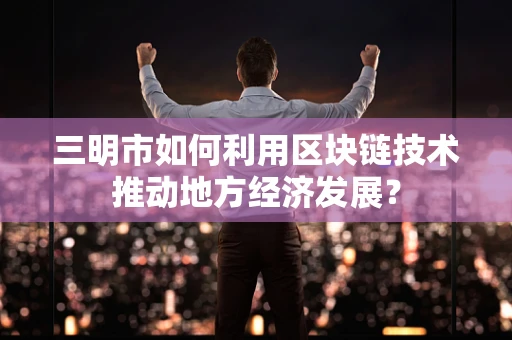 三明市如何利用区块链技术推动地方经济发展？