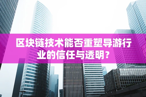 区块链技术能否重塑导游行业的信任与透明？