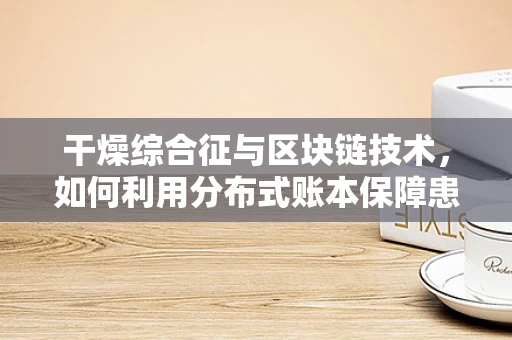 干燥综合征与区块链技术，如何利用分布式账本保障患者数据安全？