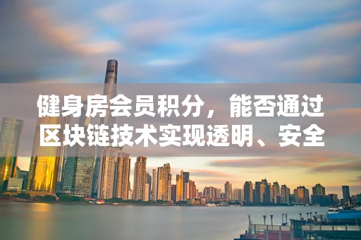 健身房会员积分，能否通过区块链技术实现透明、安全的积分管理？