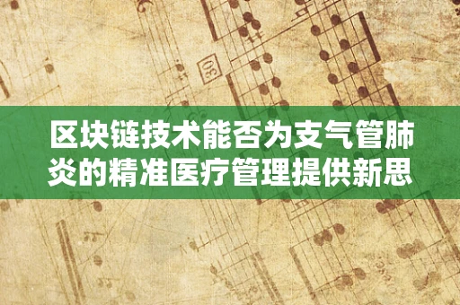 区块链技术能否为支气管肺炎的精准医疗管理提供新思路？