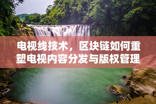 电视线技术，区块链如何重塑电视内容分发与版权管理？