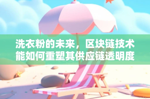 洗衣粉的未来，区块链技术能如何重塑其供应链透明度？