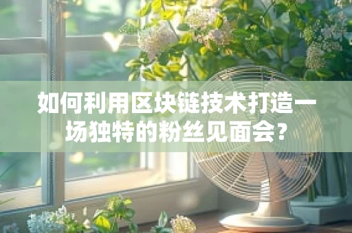 如何利用区块链技术打造一场独特的粉丝见面会？