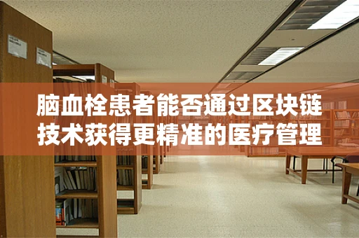 脑血栓患者能否通过区块链技术获得更精准的医疗管理？