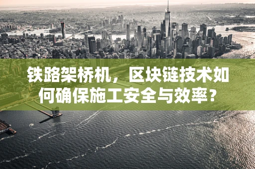 铁路架桥机，区块链技术如何确保施工安全与效率？