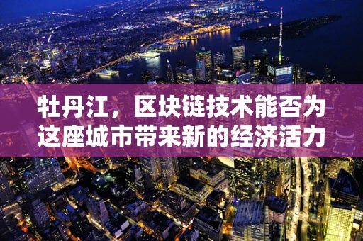 牡丹江，区块链技术能否为这座城市带来新的经济活力？