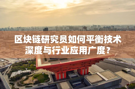 区块链研究员如何平衡技术深度与行业应用广度？