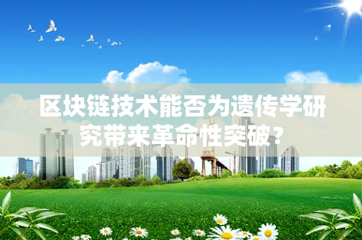 区块链技术能否为遗传学研究带来革命性突破？