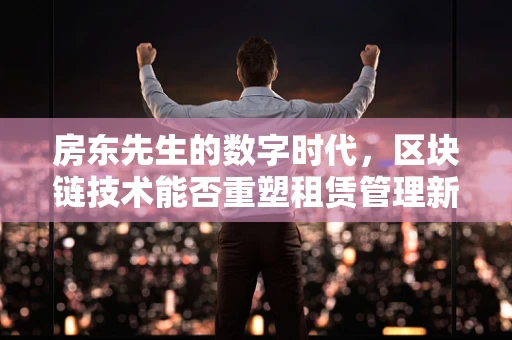房东先生的数字时代，区块链技术能否重塑租赁管理新篇章？
