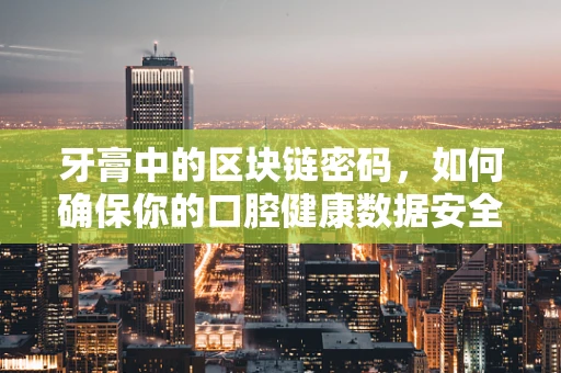 牙膏中的区块链密码，如何确保你的口腔健康数据安全？