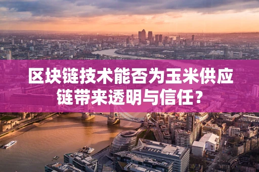 区块链技术能否为玉米供应链带来透明与信任？