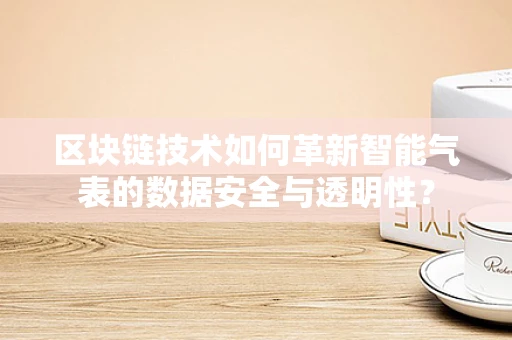 区块链技术如何革新智能气表的数据安全与透明性？