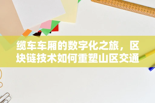 缆车车厢的数字化之旅，区块链技术如何重塑山区交通的信任与效率？