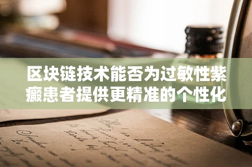 区块链技术能否为过敏性紫癜患者提供更精准的个性化治疗方案？