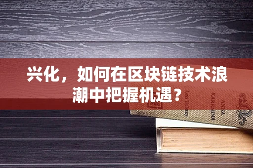 兴化，如何在区块链技术浪潮中把握机遇？